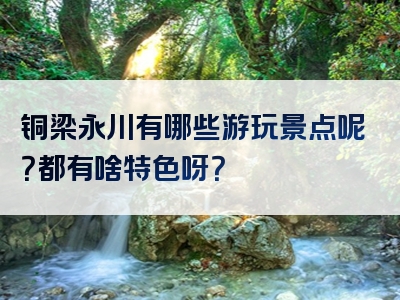 铜梁永川有哪些游玩景点呢？都有啥特色呀？