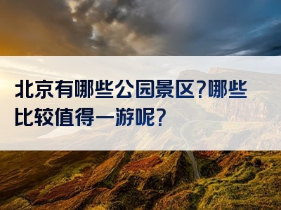 北京有哪些公园景区？哪些比较值得一游呢？