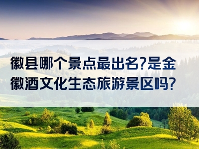 徽县哪个景点最出名？是金徽酒文化生态旅游景区吗？