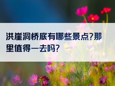 洪崖洞桥底有哪些景点？那里值得一去吗？
