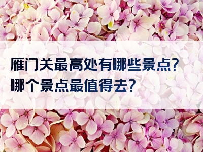 雁门关最高处有哪些景点？哪个景点最值得去？