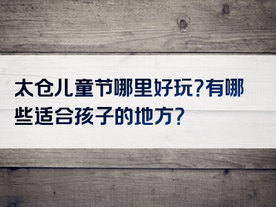 太仓儿童节哪里好玩？有哪些适合孩子的地方？