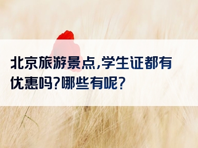 北京旅游景点，学生证都有优惠吗？哪些有呢？
