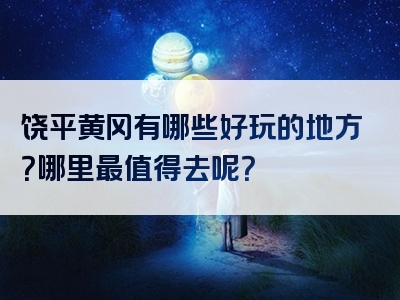饶平黄冈有哪些好玩的地方？哪里最值得去呢？