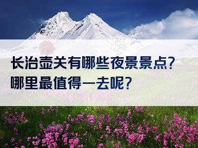 长治壶关有哪些夜景景点？哪里最值得一去呢？