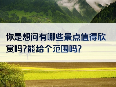 你是想问有哪些景点值得欣赏吗？能给个范围吗？