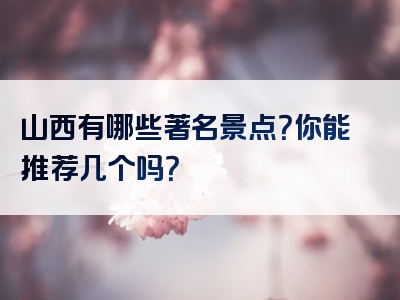 山西有哪些著名景点？你能推荐几个吗？