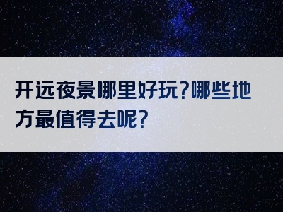 开远夜景哪里好玩？哪些地方最值得去呢？