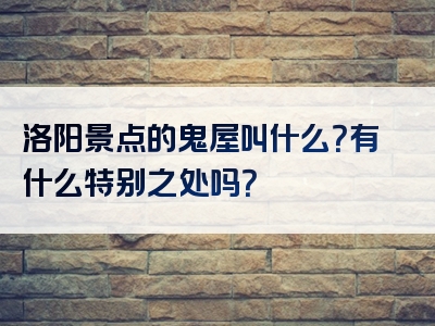洛阳景点的鬼屋叫什么？有什么特别之处吗？