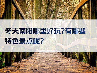 冬天南阳哪里好玩？有哪些特色景点呢？