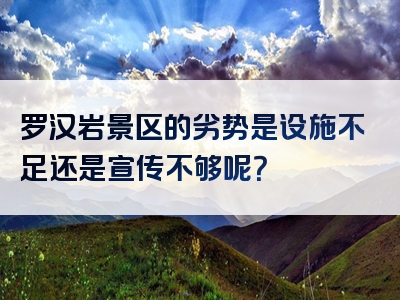 罗汉岩景区的劣势是设施不足还是宣传不够呢？