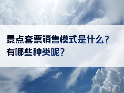 景点套票销售模式是什么？有哪些种类呢？
