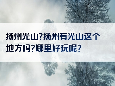 扬州光山？扬州有光山这个地方吗？哪里好玩呢？