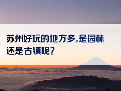 苏州好玩的地方多，是园林还是古镇呢？