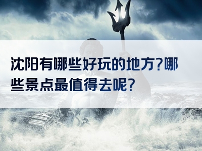 沈阳有哪些好玩的地方？哪些景点最值得去呢？
