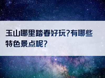 玉山哪里踏春好玩？有哪些特色景点呢？