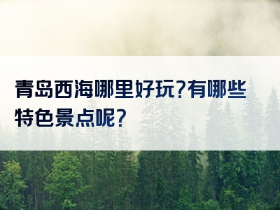 青岛西海哪里好玩？有哪些特色景点呢？