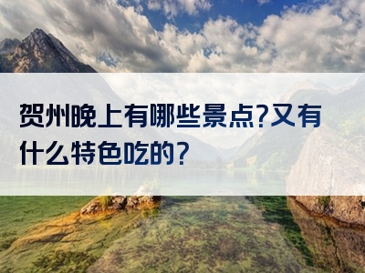 贺州晚上有哪些景点？又有什么特色吃的？
