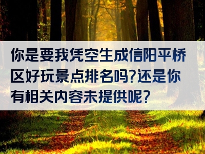 你是要我凭空生成信阳平桥区好玩景点排名吗？还是你有相关内容未提供呢？