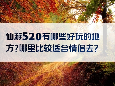 仙游520有哪些好玩的地方？哪里比较适合情侣去？