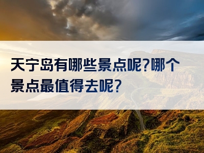 天宁岛有哪些景点呢？哪个景点最值得去呢？