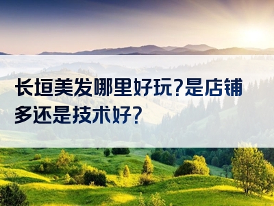 长垣美发哪里好玩？是店铺多还是技术好？