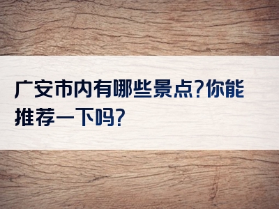 广安市内有哪些景点？你能推荐一下吗？