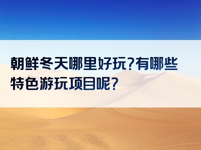 朝鲜冬天哪里好玩？有哪些特色游玩项目呢？