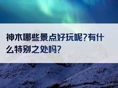 神木哪些景点好玩呢？有什么特别之处吗？