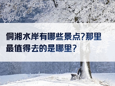 侗湘水岸有哪些景点？那里最值得去的是哪里？