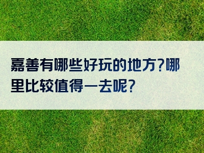 嘉善有哪些好玩的地方？哪里比较值得一去呢？