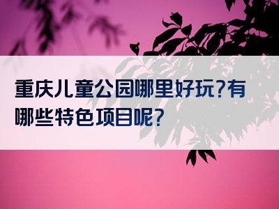重庆儿童公园哪里好玩？有哪些特色项目呢？
