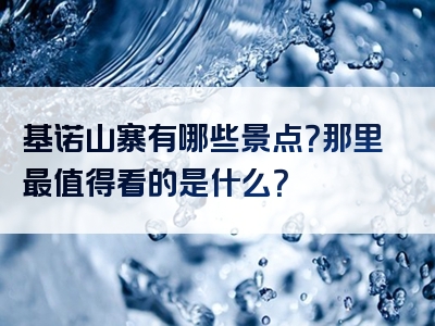 基诺山寨有哪些景点？那里最值得看的是什么？