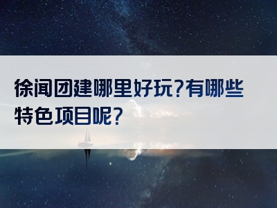 徐闻团建哪里好玩？有哪些特色项目呢？