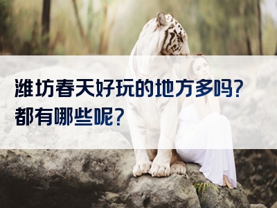 潍坊春天好玩的地方多吗？都有哪些呢？