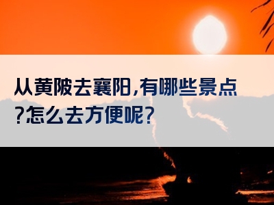 从黄陂去襄阳，有哪些景点？怎么去方便呢？