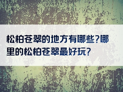 松柏苍翠的地方有哪些？哪里的松柏苍翠最好玩？