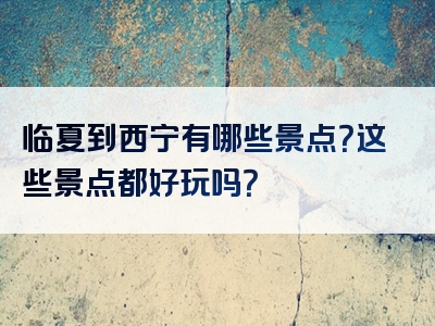 临夏到西宁有哪些景点？这些景点都好玩吗？