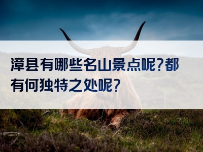 漳县有哪些名山景点呢？都有何独特之处呢？