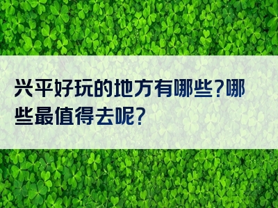 兴平好玩的地方有哪些？哪些最值得去呢？