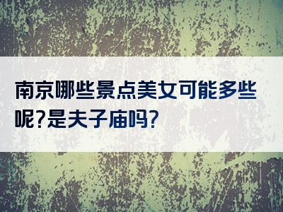南京哪些景点美女可能多些呢？是夫子庙吗？
