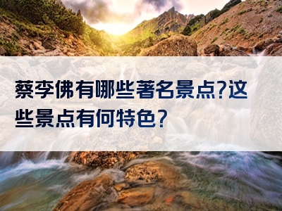 蔡李佛有哪些著名景点？这些景点有何特色？