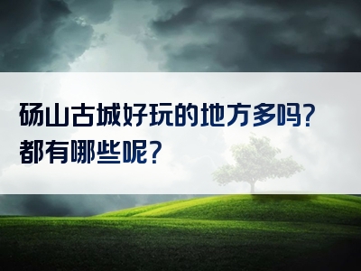 砀山古城好玩的地方多吗？都有哪些呢？