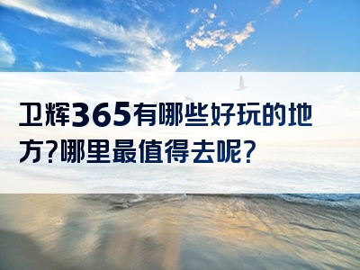 卫辉365有哪些好玩的地方？哪里最值得去呢？
