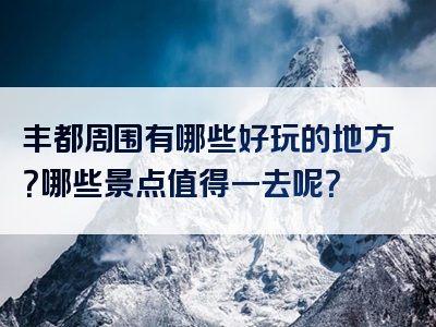 丰都周围有哪些好玩的地方？哪些景点值得一去呢？