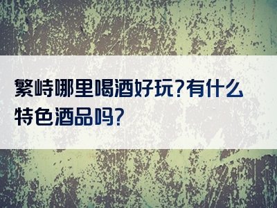 繁峙哪里喝酒好玩？有什么特色酒品吗？