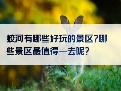 蛟河有哪些好玩的景区？哪些景区最值得一去呢？