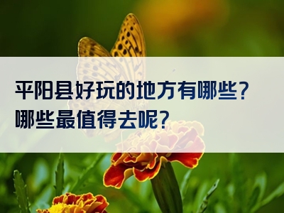 平阳县好玩的地方有哪些？哪些最值得去呢？