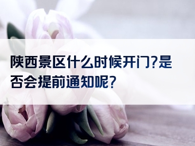 陕西景区什么时候开门？是否会提前通知呢？