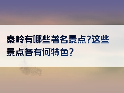 秦岭有哪些著名景点？这些景点各有何特色？